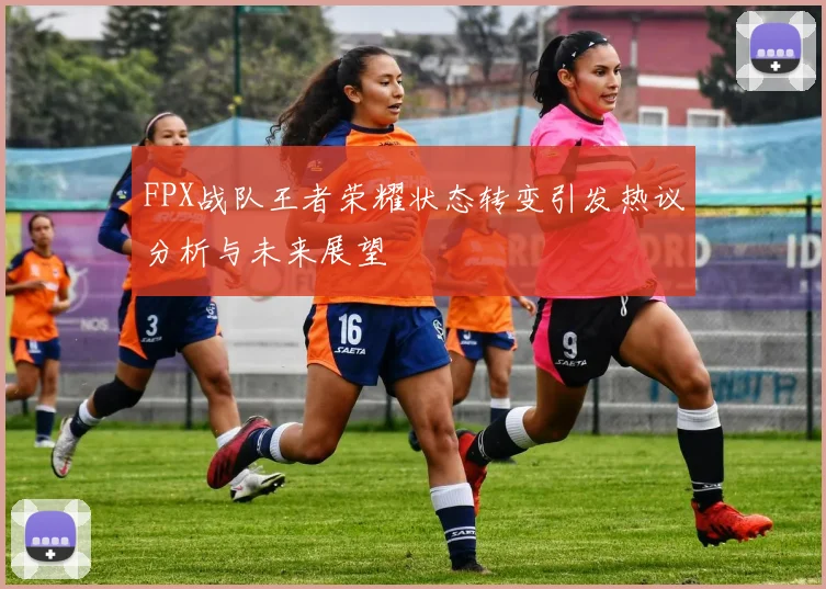 FPX战队王者荣耀状态转变引发热议分析与未来展望