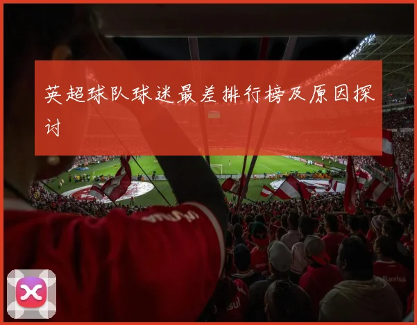 英超球队球迷最差排行榜及原因探讨