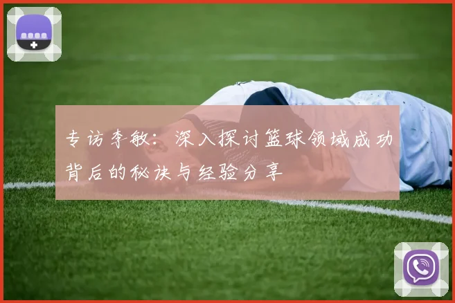 专访李敏：深入探讨篮球领域成功背后的秘诀与经验分享